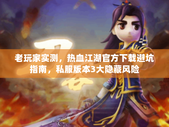 老玩家实测，热血江湖官方下载避坑指南，私服版本3大隐藏风险