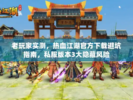 老玩家实测，热血江湖官方下载避坑指南，私服版本3大隐藏风险