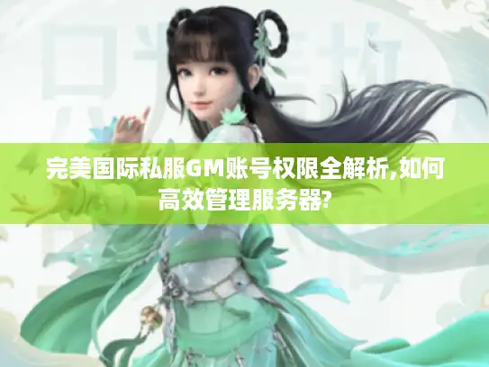 完美国际私服GM账号权限全解析,如何高效管理服务器?