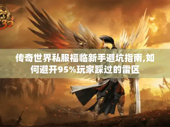 传奇世界私服福临新手避坑指南,如何避开95%玩家踩过的雷区 传奇世界私服福临新手避坑指南,如何避开95%玩家踩过的雷区
