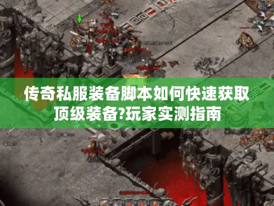 传奇私服装备脚本如何快速获取顶级装备?玩家实测指南 传奇私服装备脚本如何快速获取顶级装备?玩家实测指南