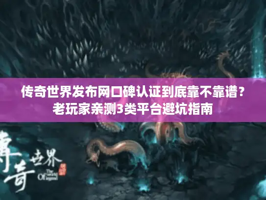 传奇世界发布网口碑认证到底靠不靠谱？老玩家亲测3类平台避坑指南