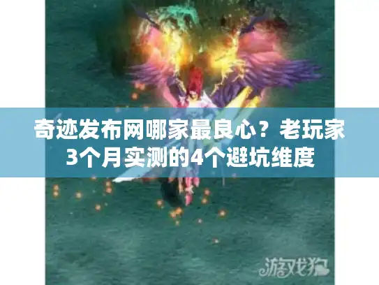 奇迹发布网哪家最良心？老玩家3个月实测的4个避坑维度