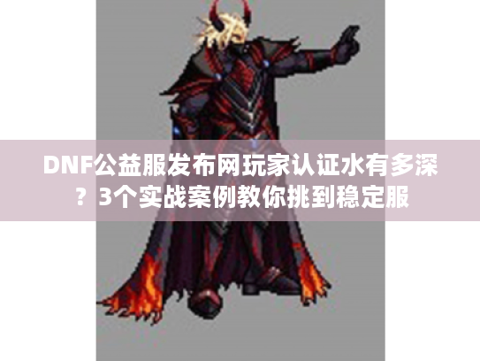 DNF公益服发布网玩家认证水有多深？3个实战案例教你挑到稳定服