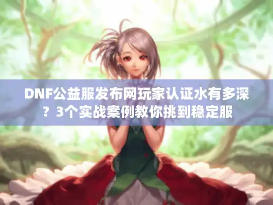 DNF公益服发布网玩家认证水有多深？3个实战案例教你挑到稳定服