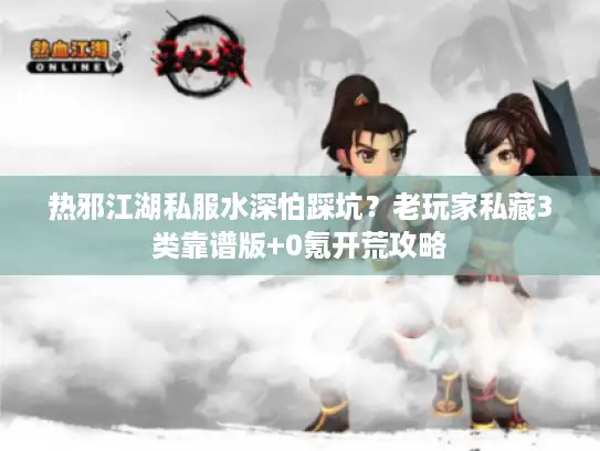 热邪江湖私服水深怕踩坑?老玩家私藏3类靠谱版+0氪开荒攻略 热邪江湖私服水深怕踩坑?老玩家私藏3类靠谱版+0氪开荒攻略