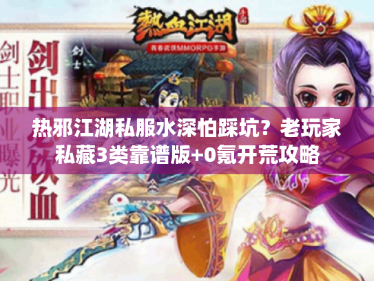 热邪江湖私服水深怕踩坑?老玩家私藏3类靠谱版+0氪开荒攻略 热邪江湖私服水深怕踩坑?老玩家私藏3类靠谱版+0氪开荒攻略