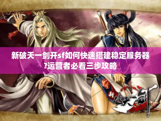 新破天一剑开sf如何快速搭建稳定服务器?运营者必看三步攻略