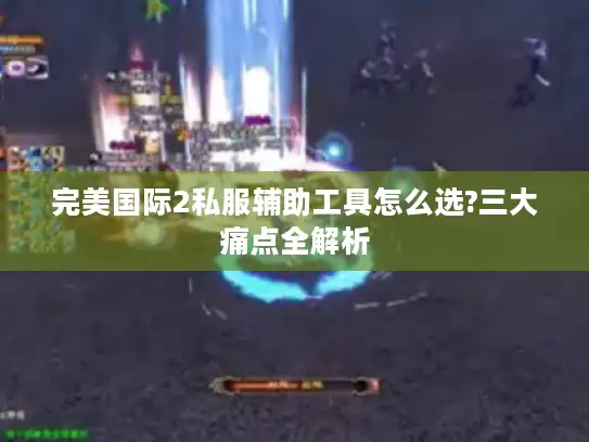 完美国际2私服辅助工具怎么选?三大痛点全解析 完美国际2私服辅助工具怎么选?三大痛点全解析
