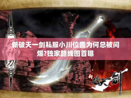 新破天一剑私服小川位置为何总被问爆?独家路线图首曝