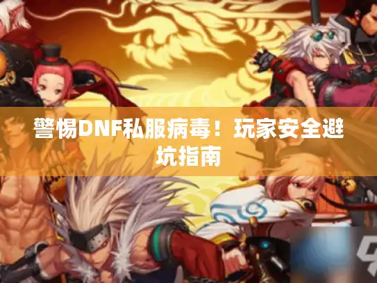 警惕DNF私服病毒！玩家安全避坑指南