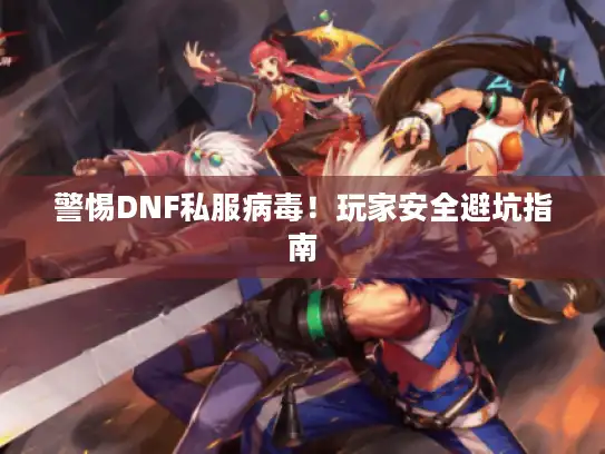 警惕DNF私服病毒！玩家安全避坑指南