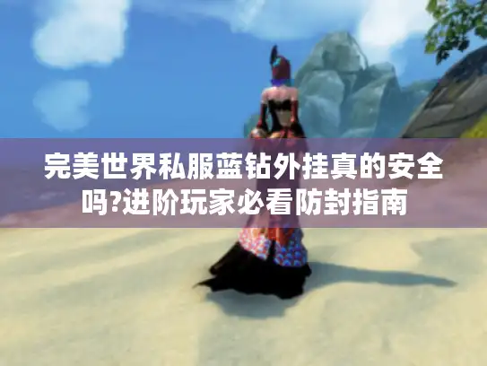 完美世界私服蓝钻外挂真的安全吗?进阶玩家必看防封指南