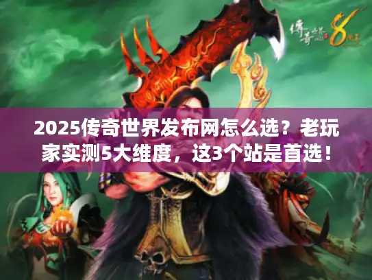 2025传奇世界发布网怎么选？老玩家实测5大维度，这3个站是首选！