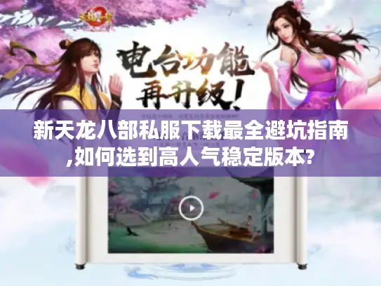 新天龙八部私服下载最全避坑指南,如何选到高人气稳定版本?
