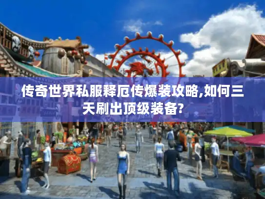 传奇世界私服释厄传爆装攻略,如何三天刷出顶级装备? 传奇世界私服释厄传爆装攻略,如何三天刷出顶级装备?