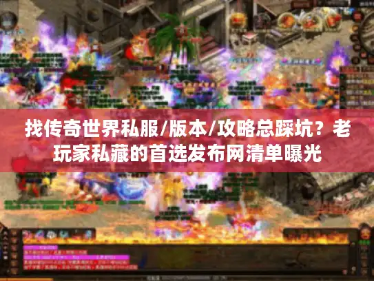 找传奇世界私服/版本/攻略总踩坑?老玩家私藏的首选发布网清单曝光 找传奇世界私服/版本/攻略总踩坑?老玩家私藏的首选发布网清单曝光