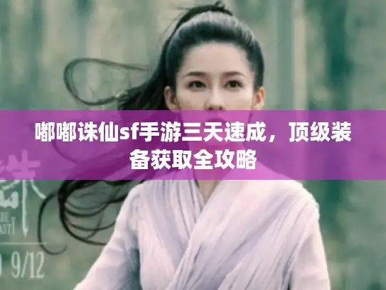 嘟嘟诛仙sf手游三天速成，顶级装备获取全攻略