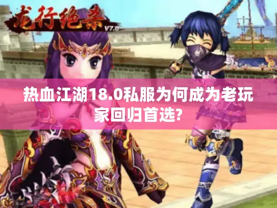 热血江湖18.0私服为何成为老玩家回归首选?