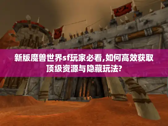 新版魔兽世界sf玩家必看,如何高效获取顶级资源与隐藏玩法? 新版魔兽世界sf玩家必看,如何高效获取顶级资源与隐藏玩法?