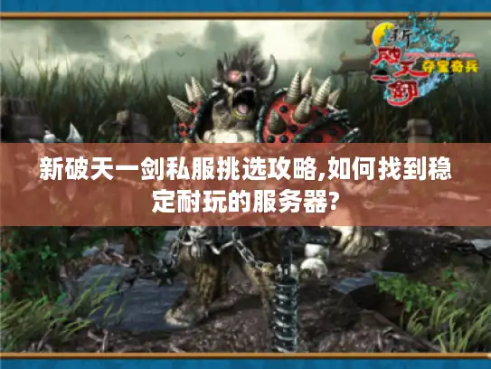 新破天一剑私服挑选攻略,如何找到稳定耐玩的服务器?