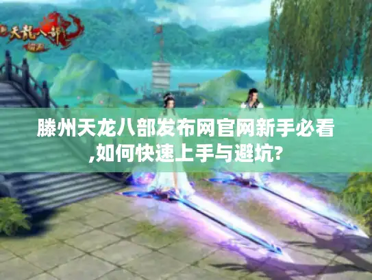 滕州天龙八部发布网官网新手必看,如何快速上手与避坑?