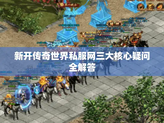 新开传奇世界私服网三大核心疑问全解答 新开传奇世界私服网三大核心疑问全解答
