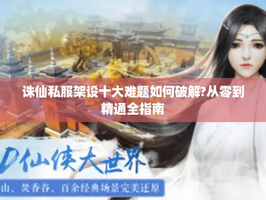 诛仙私服架设十大难题如何破解?从零到精通全指南
