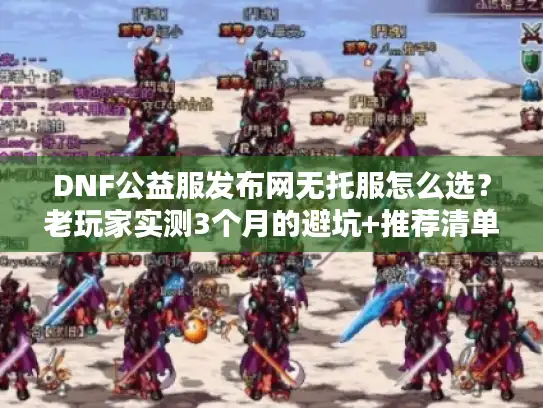 DNF公益服发布网无托服怎么选？老玩家实测3个月的避坑+推荐清单