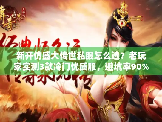 新开仿盛大传世私服怎么选？老玩家实测3款冷门优质服，避坑率90%