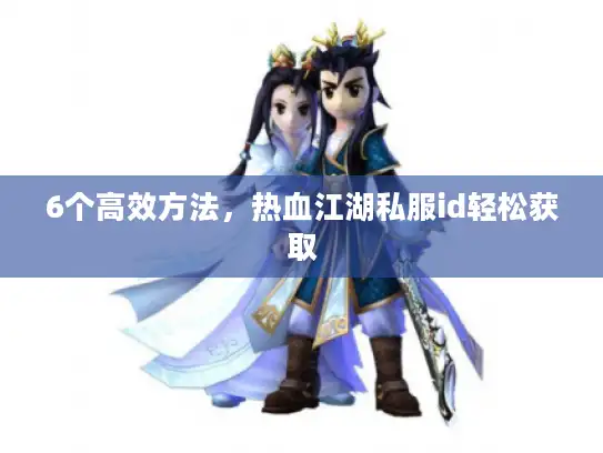 6个高效方法,热血江湖私服id轻松获取 6个高效方法,热血江湖私服id轻松获取