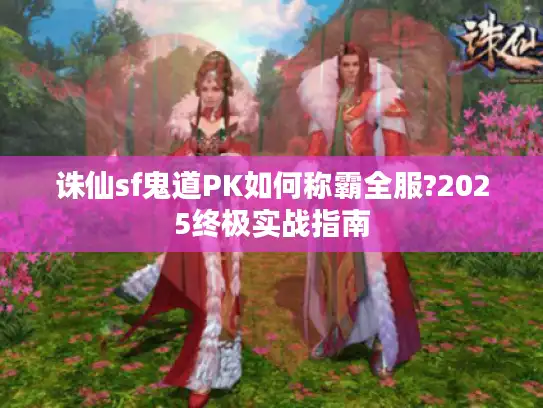 诛仙sf鬼道PK如何称霸全服?2025终极实战指南