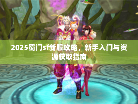 2025蜀门sf新服攻略，新手入门与资源获取指南
