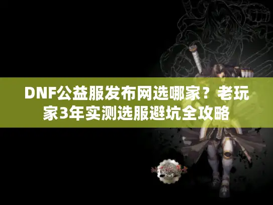DNF公益服发布网选哪家？老玩家3年实测选服避坑全攻略