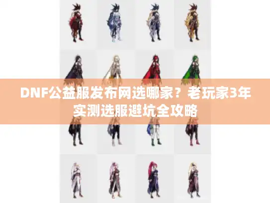 DNF公益服发布网选哪家？老玩家3年实测选服避坑全攻略