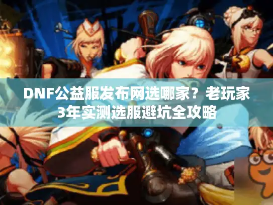 DNF公益服发布网选哪家？老玩家3年实测选服避坑全攻略