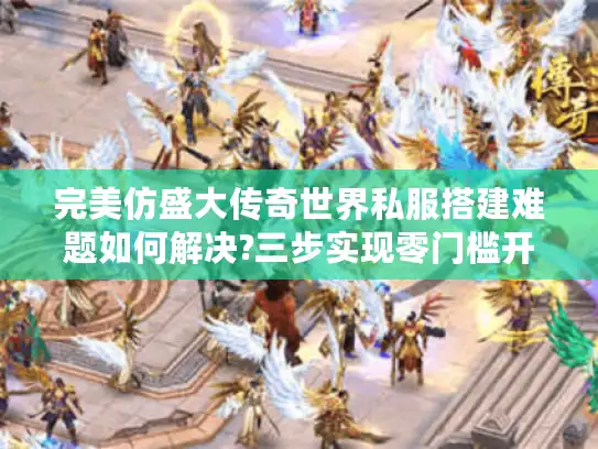 完美仿盛大传奇世界私服搭建难题如何解决?三步实现零门槛开服