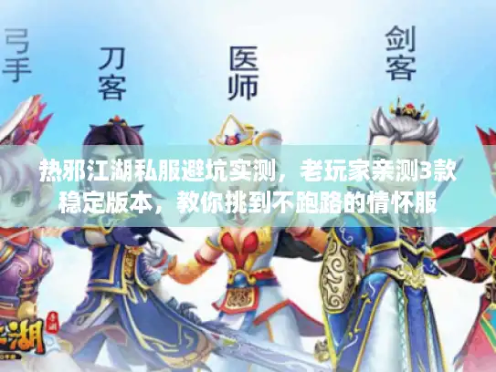 热邪江湖私服避坑实测，老玩家亲测3款稳定版本，教你挑到不跑路的情怀服
