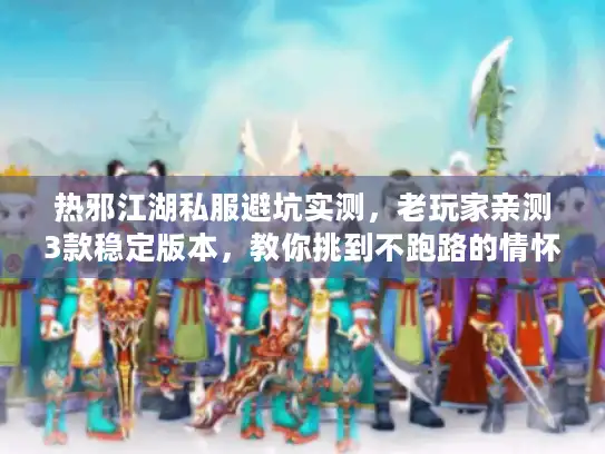 热邪江湖私服避坑实测，老玩家亲测3款稳定版本，教你挑到不跑路的情怀服