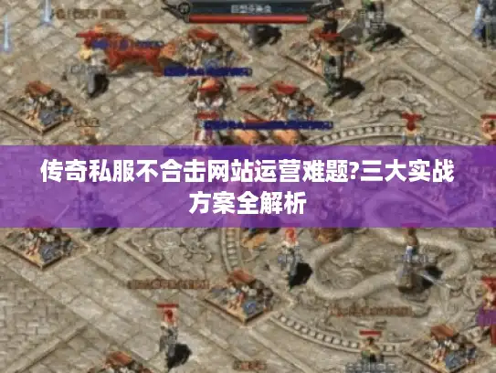 传奇私服不合击网站运营难题?三大实战方案全解析