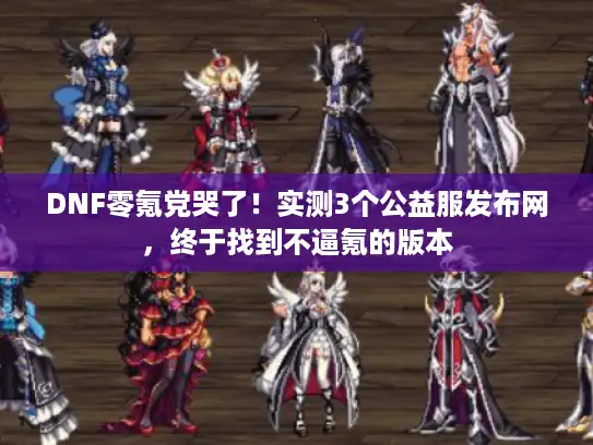DNF零氪党哭了！实测3个公益服发布网，终于找到不逼氪的版本
