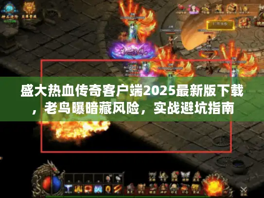 盛大热血传奇客户端2025最新版下载，老鸟曝暗藏风险，实战避坑指南