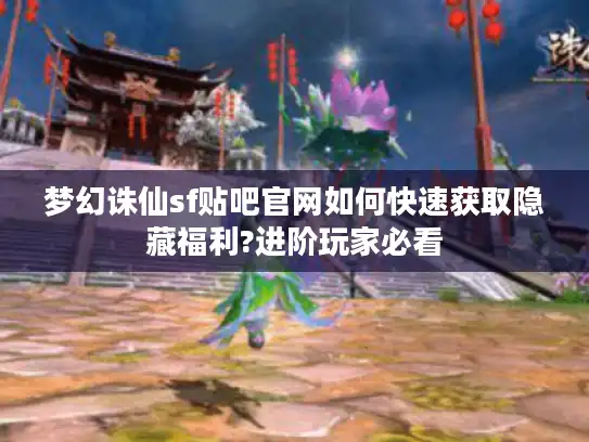 梦幻诛仙sf贴吧官网如何快速获取隐藏福利?进阶玩家必看