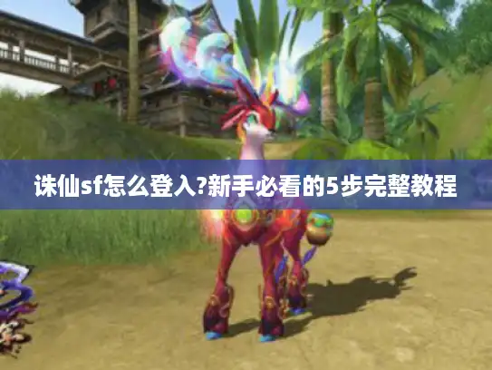 诛仙sf怎么登入?新手必看的5步完整教程