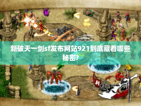 新破天一剑sf发布网站921到底藏着哪些秘密? 新破天一剑sf发布网站921到底藏着哪些秘密?