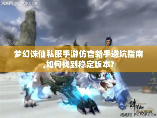 梦幻诛仙私服手游仿官新手避坑指南,如何找到稳定版本?