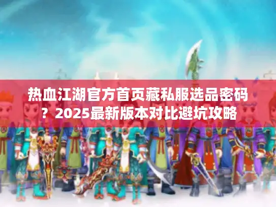 热血江湖官方首页藏私服选品密码？2025最新版本对比避坑攻略