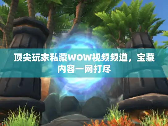 顶尖玩家私藏WOW视频频道，宝藏内容一网打尽