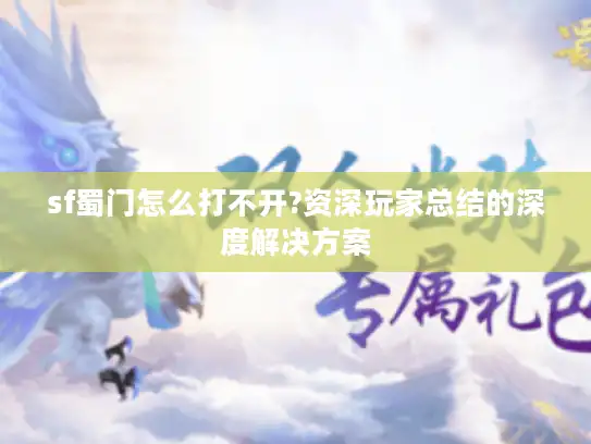 sf蜀门怎么打不开?资深玩家总结的深度解决方案