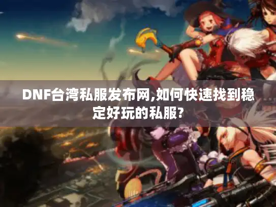 DNF台湾私服发布网,如何快速找到稳定好玩的私服?